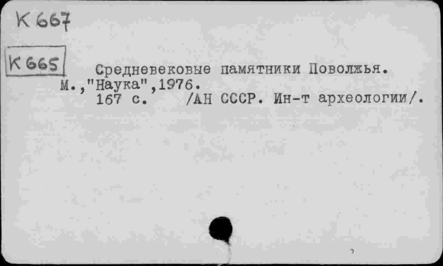 ﻿Kè6?
ІК 66S
м
Средневековые памятники Поволжья.
/’Наука",1976.
167 с. /АН СССР. Ин-т археологии/.